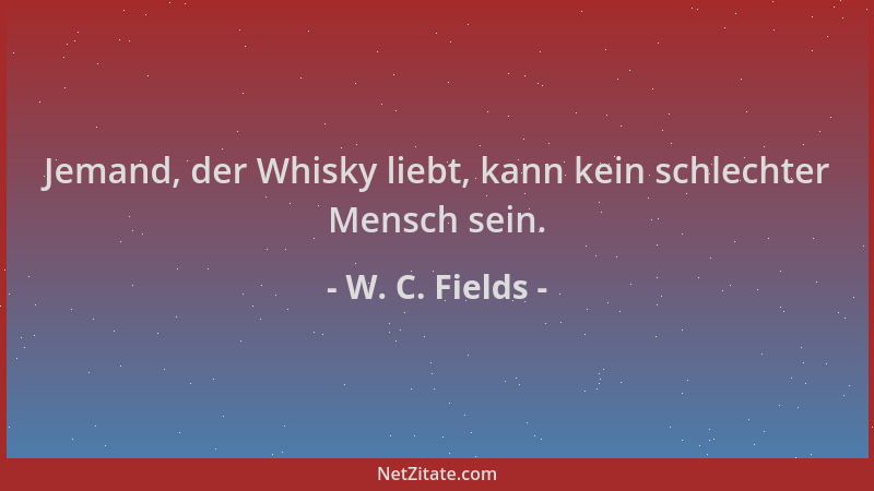 W. C. Fields - Jemand, der Whisky liebt, kann kein schlechter Mensch sein....