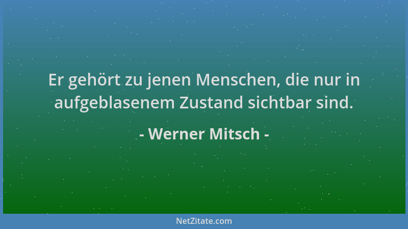 Werner Mitsch - Er gehört zu jenen Menschen, die nur in aufgeblasenem Zustand sichtbar sind....