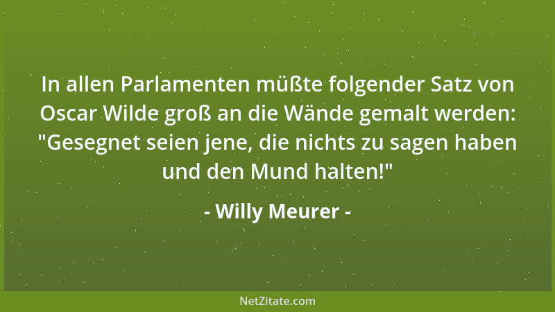 Willy Meurer - In allen Parlamenten müßte folgender Satz von Oscar Wilde groß an die Wände gemalt werden:  "Gesegnet seien j...
