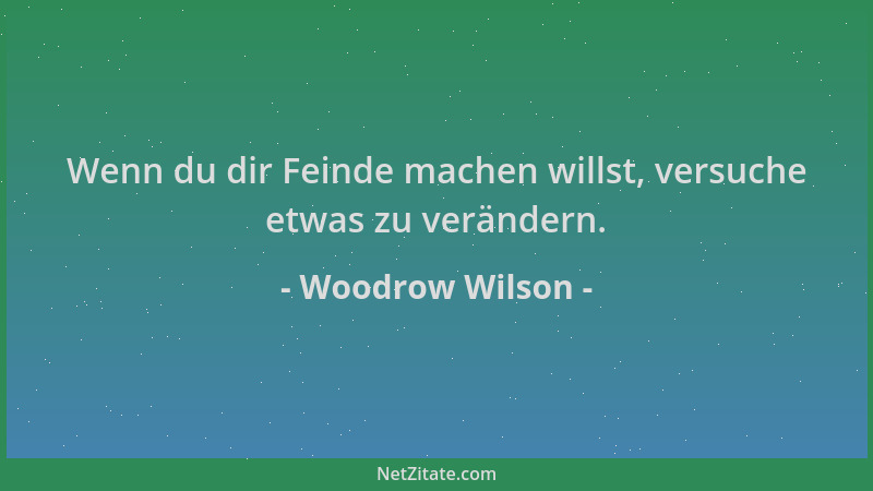 Woodrow Wilson - Wenn du dir Feinde machen willst, versuche etwas zu verändern....