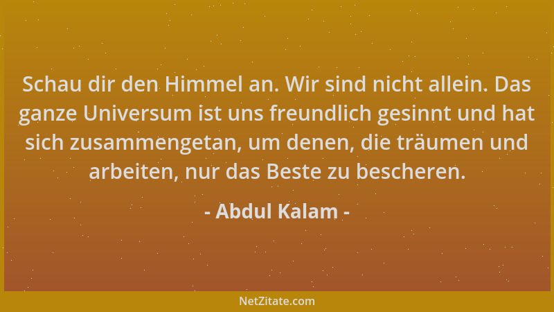 Abdul Kalam - Schau dir den Himmel an. Wir sind nicht allein. Das ganze Universum ist uns freundlich gesinnt und hat sich z...