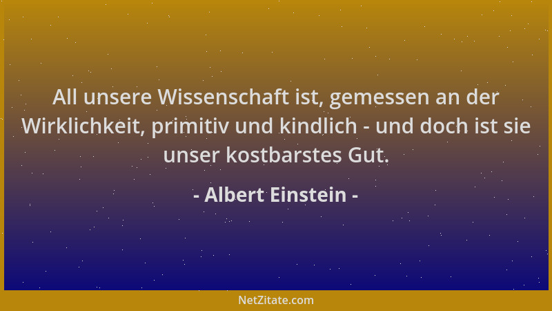 Albert Einstein - All unsere Wissenschaft ist, gemessen an der Wirklichkeit, primitiv und kindlich - und doch ist sie unser...