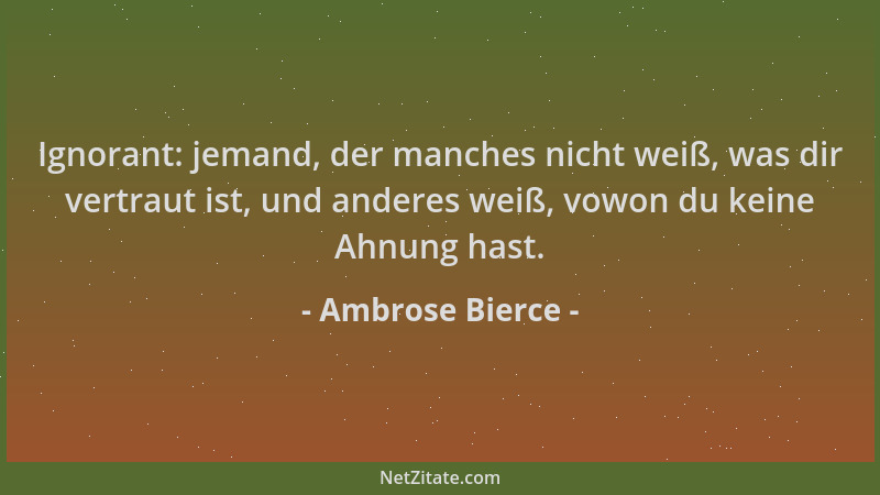 Ambrose Bierce - Ignorant: jemand, der manches nicht weiß, was dir vertraut ist, und anderes weiß, vowon du keine Ahnung ha...
