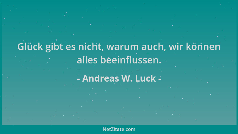 Andreas W. Luck - Glück gibt es nicht, warum auch, wir können alles beeinflussen....