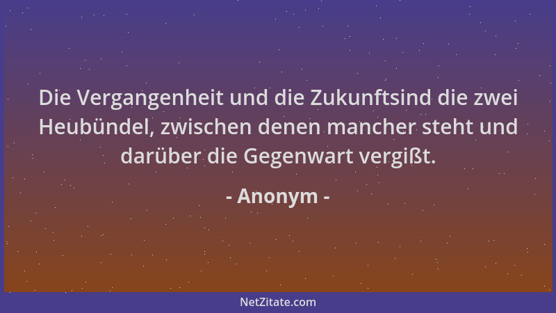 Anonym - Die Vergangenheit und die Zukunftsind die zwei Heubündel, zwischen denen mancher steht und darüber die Gegenwart v...