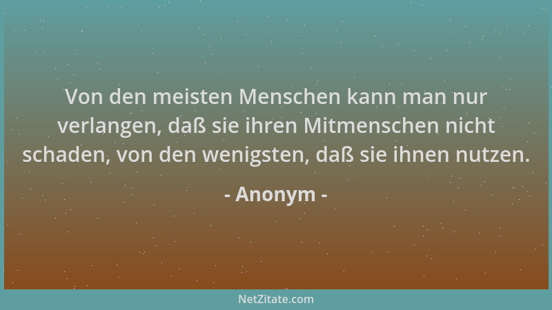 Anonym - Von den meisten Menschen kann man nur verlangen, daß sie ihren Mitmenschen nicht schaden, von den wenigsten, daß s...