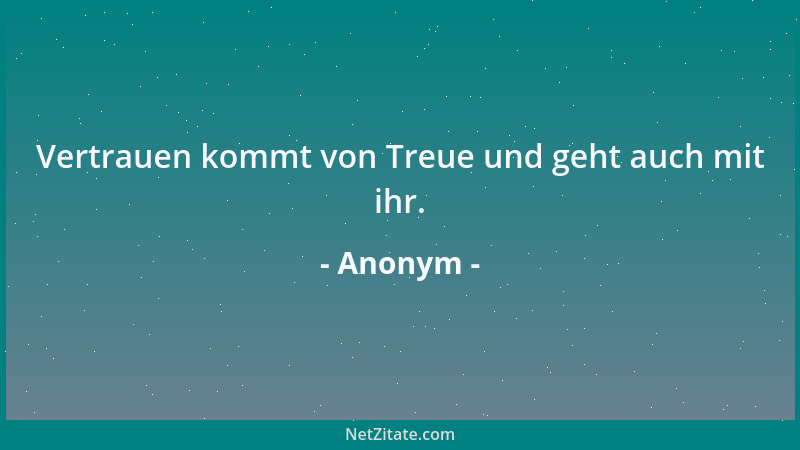 Anonym - Vertrauen kommt von Treue und geht auch mit ihr....