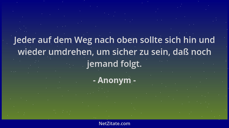 Anonym - Jeder auf dem Weg nach oben sollte sich hin und wieder umdrehen, um sicher zu sein, daß noch jemand folgt....
