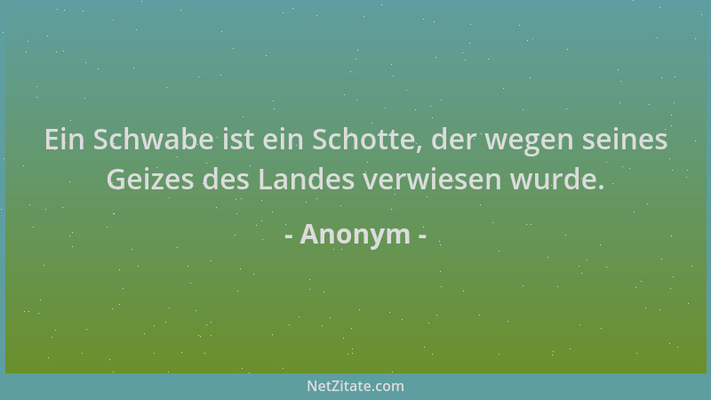 Anonym - Ein Schwabe ist ein Schotte, der wegen seines Geizes des Landes verwiesen wurde....