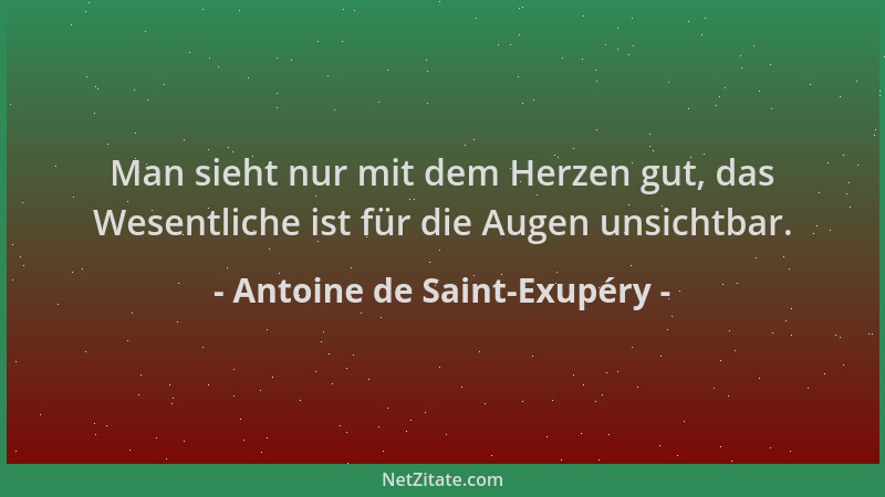 Antoine de Saint-Exupéry - Man sieht nur mit dem Herzen gut, das Wesentliche ist für die Augen unsichtbar....
