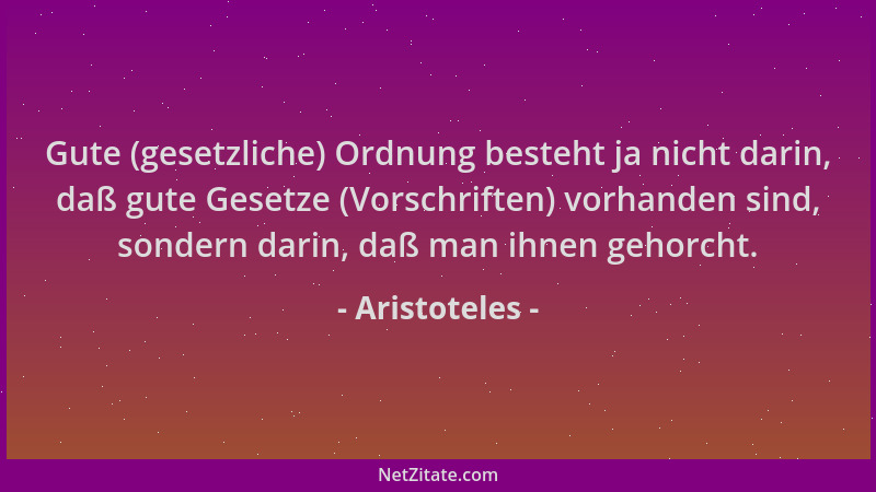 Aristoteles - Gute (gesetzliche) Ordnung besteht ja nicht darin, daß gute Gesetze (Vorschriften) vorhanden sind, sondern da...