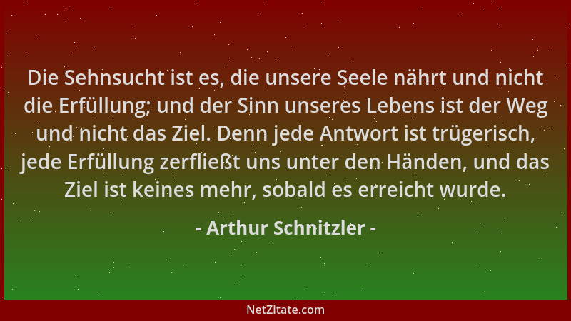 Arthur Schnitzler - Die Sehnsucht ist es, die unsere Seele nährt und nicht die Erfüllung; und der Sinn unseres Lebens ist d...