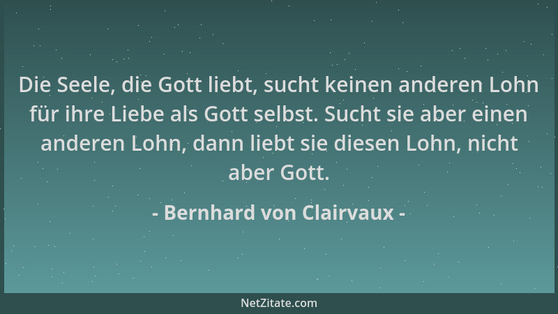 Bernhard von Clairvaux - Die Seele, die Gott liebt, sucht keinen anderen Lohn für ihre Liebe als Gott selbst. Sucht sie abe...