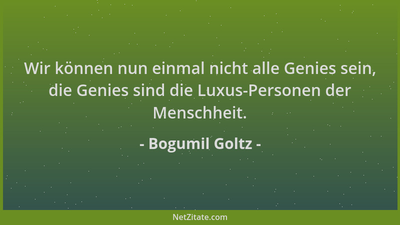 Bogumil Goltz - Wir können nun einmal nicht alle Genies sein, die Genies sind die Luxus-Personen der Menschheit....