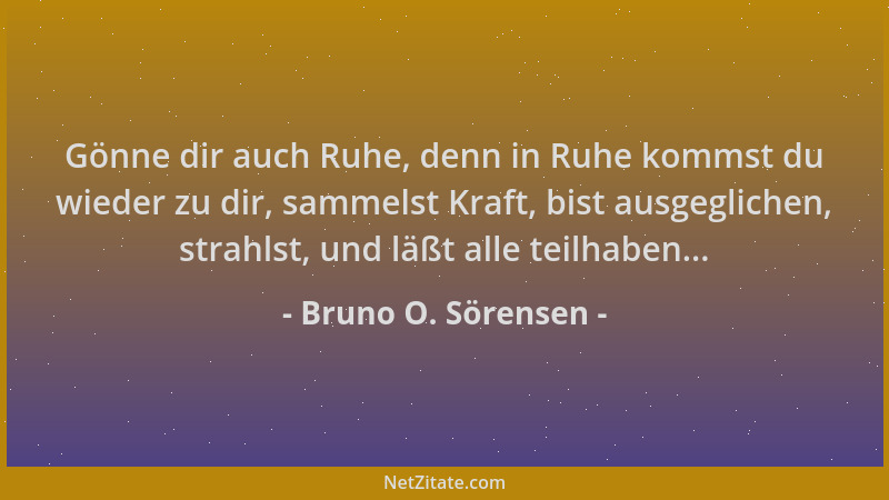 Bruno O. Sörensen - Gönne dir auch Ruhe, denn in Ruhe kommst du wieder zu dir, sammelst Kraft, bist ausgeglichen, strahlst,...
