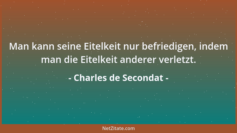 Charles de Secondat - Man kann seine Eitelkeit nur befriedigen, indem man die Eitelkeit anderer verletzt....