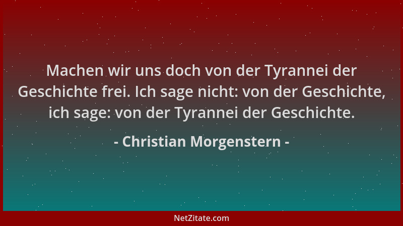 Christian Morgenstern - Machen wir uns doch von der Tyrannei der Geschichte frei. Ich sage nicht: von der Geschichte, ich s...