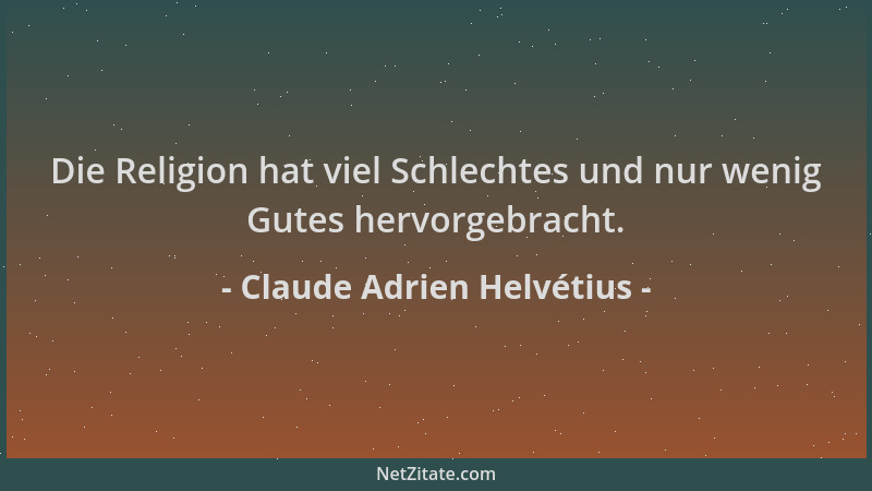Claude Adrien Helvétius - Die Religion hat viel Schlechtes und nur wenig Gutes hervorgebracht....