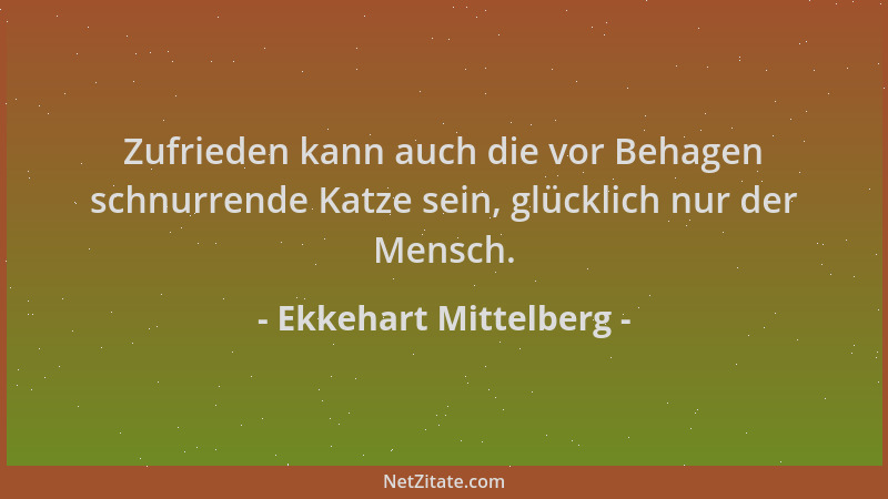 Ekkehart Mittelberg - Zufrieden kann auch die vor Behagen schnurrende Katze sein, glücklich nur der Mensch....