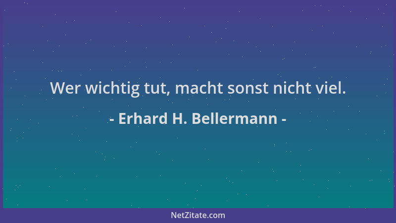Erhard H. Bellermann - Wer wichtig tut, macht sonst nicht viel....