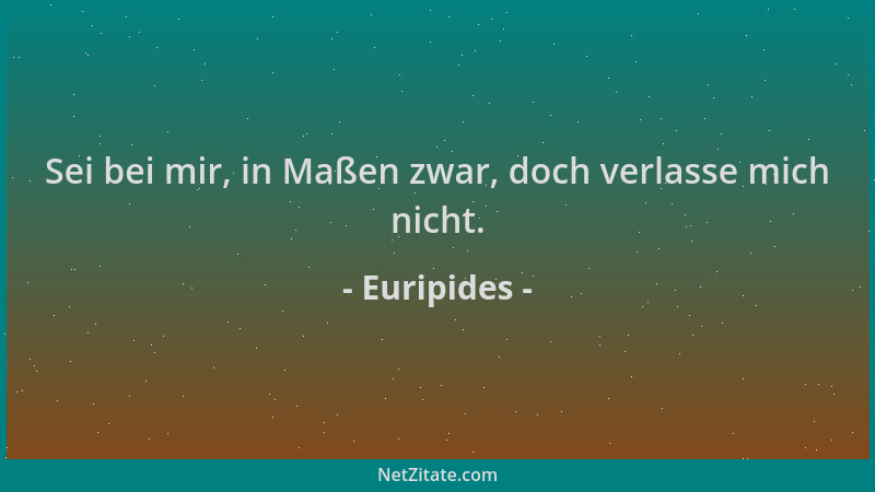 Euripides - Sei bei mir, in Maßen zwar, doch verlasse mich nicht....