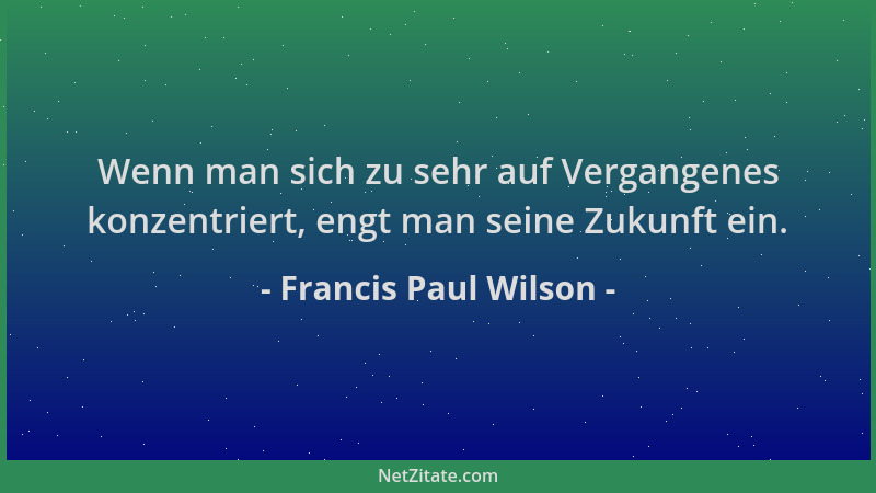 Francis Paul Wilson - Wenn man sich zu sehr auf Vergangenes konzentriert, engt man seine Zukunft ein....