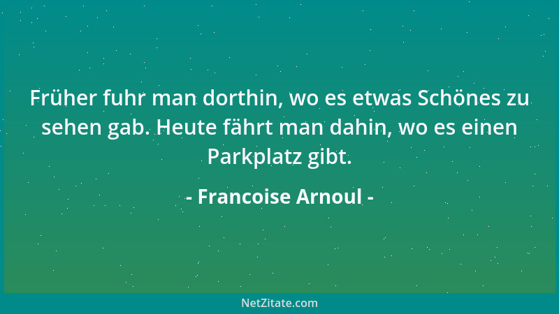 Francoise Arnoul - Früher fuhr man dorthin, wo es etwas Schönes zu sehen gab. Heute fährt man dahin, wo es einen Parkplatz...