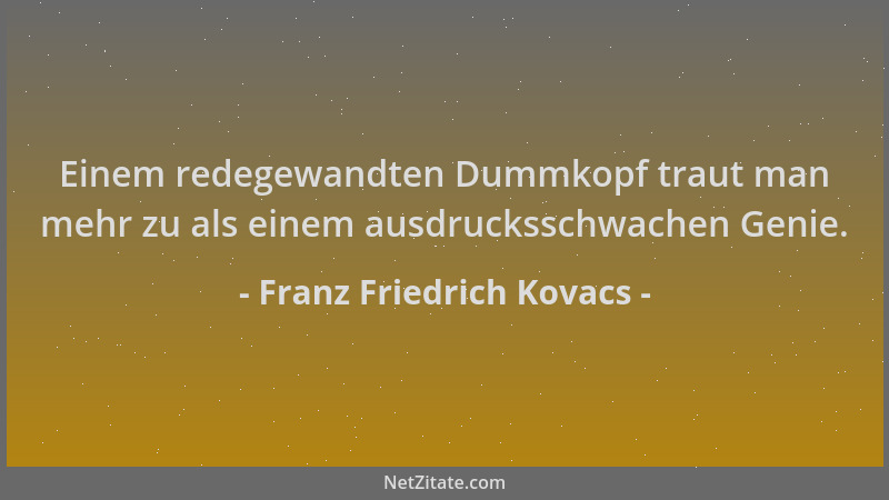 Franz Friedrich Kovacs - Einem redegewandten Dummkopf traut man mehr zu als einem ausdrucksschwachen Genie....