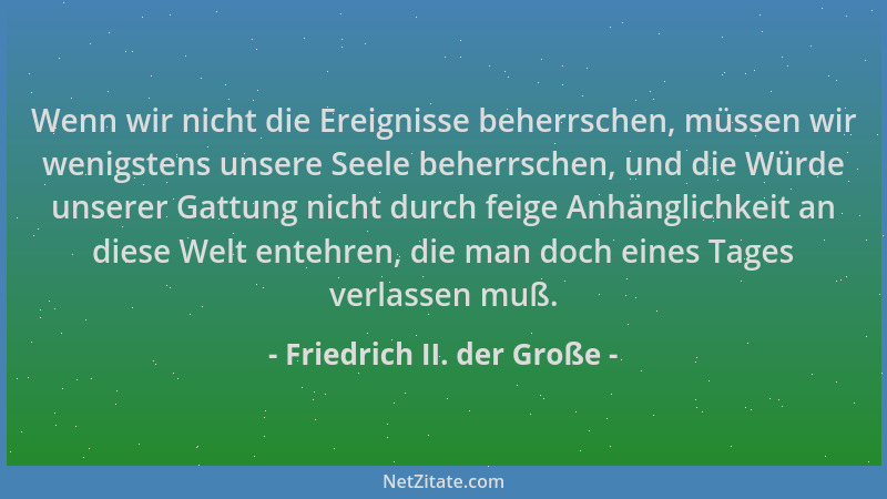 Friedrich II. der Große - Wenn wir nicht die Ereignisse beherrschen, müssen wir wenigstens unsere Seele beherrschen, und di...
