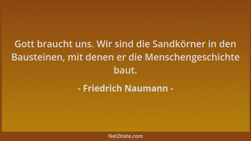 Friedrich Naumann - Gott braucht uns. Wir sind die Sandkörner in den Bausteinen, mit denen er die Menschengeschichte baut....