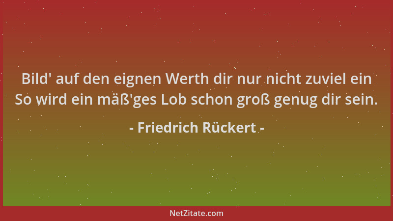 Friedrich Rückert - Bild ' auf den eignen Werth dir nur nicht zuviel ein So wird ein mäß 'ges Lob schon groß genug dir sein....