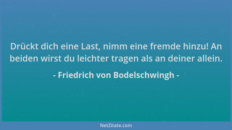 Friedrich von Bodelschwingh - Drückt dich eine Last, nimm eine fremde hinzu! An beiden wirst du leichter tragen als an dein...