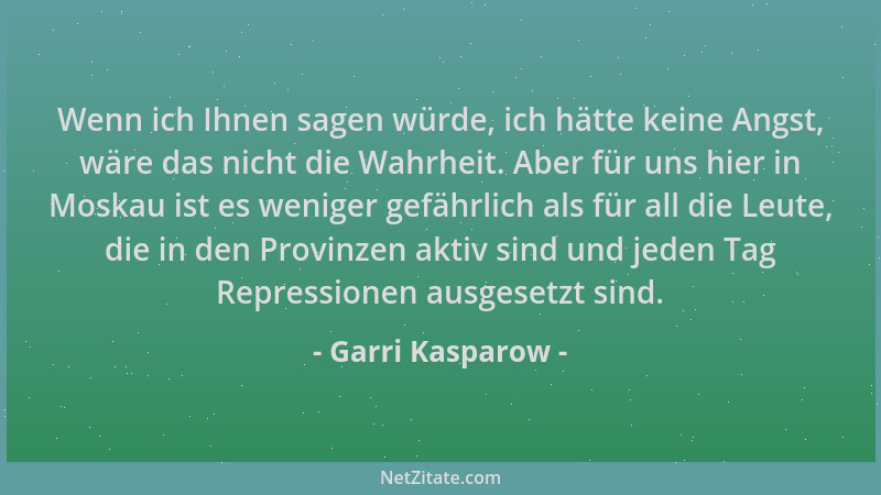 Garri Kasparow - Wenn ich Ihnen sagen würde, ich hätte keine Angst, wäre das nicht die Wahrheit. Aber für uns hier in Moska...