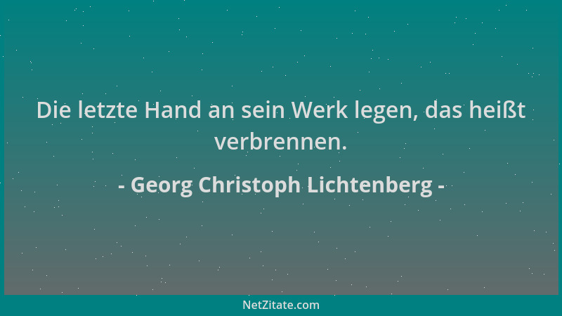 Georg Christoph Lichtenberg - Die letzte Hand an sein Werk legen, das heißt verbrennen....