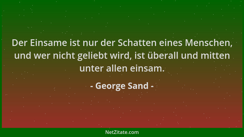 George Sand - Der Einsame ist nur der Schatten eines Menschen, und wer nicht geliebt wird, ist überall und mitten unter all...
