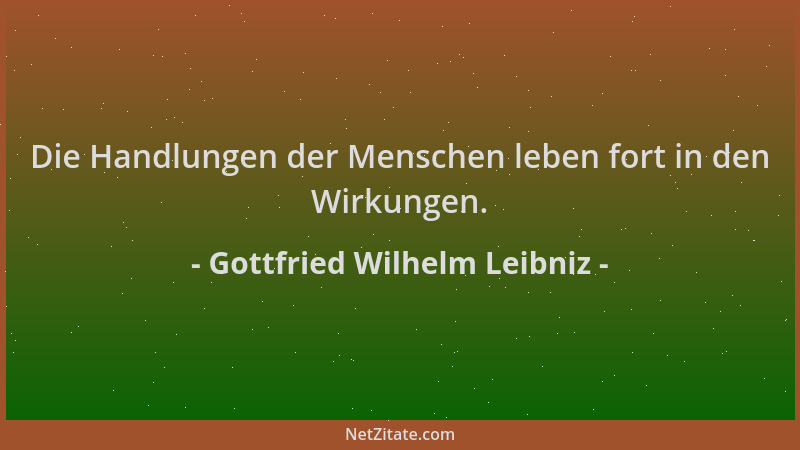 Gottfried Wilhelm Leibniz - Die Handlungen der Menschen leben fort in den Wirkungen....