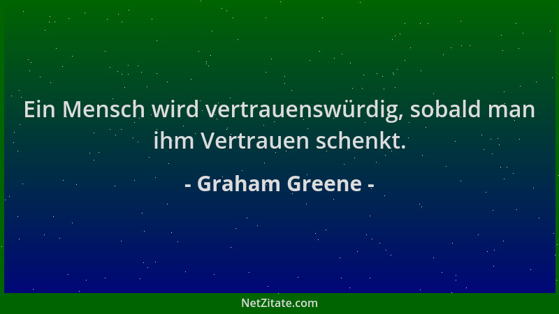 Graham Greene - Ein Mensch wird vertrauenswürdig, sobald man ihm Vertrauen schenkt....