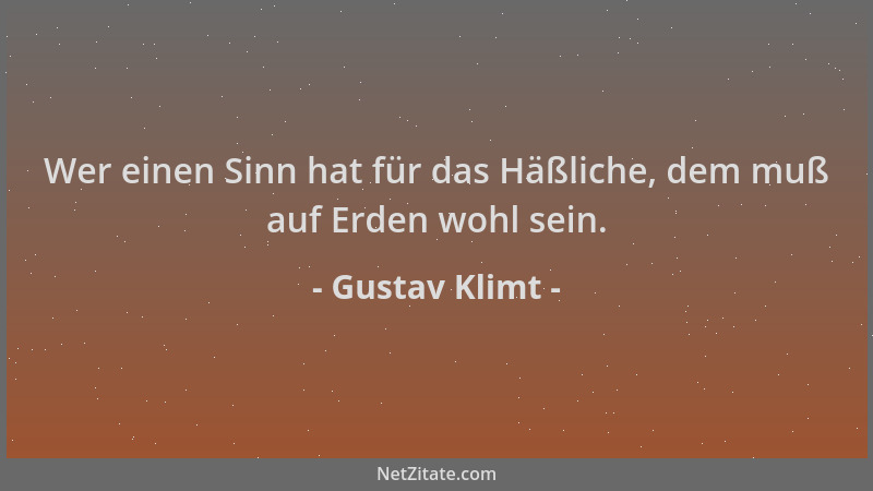 Gustav Klimt - Wer einen Sinn hat für das Häßliche, dem muß auf Erden wohl sein....