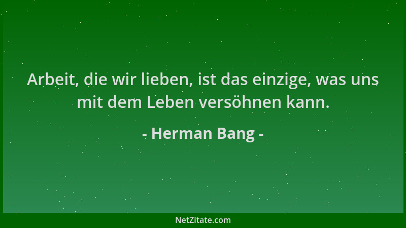 Herman Bang - Arbeit, die wir lieben, ist das einzige, was uns mit dem Leben versöhnen kann....