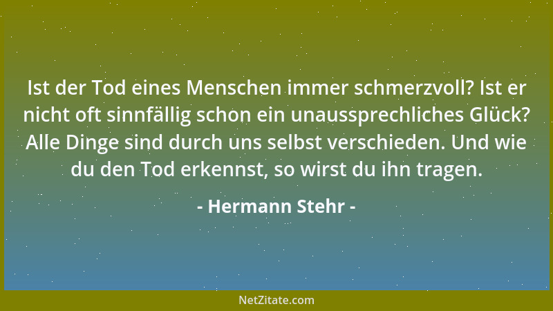 Hermann Stehr - Ist der Tod eines Menschen immer schmerzvoll? Ist er nicht oft sinnfällig schon ein unaussprechliches Glück...