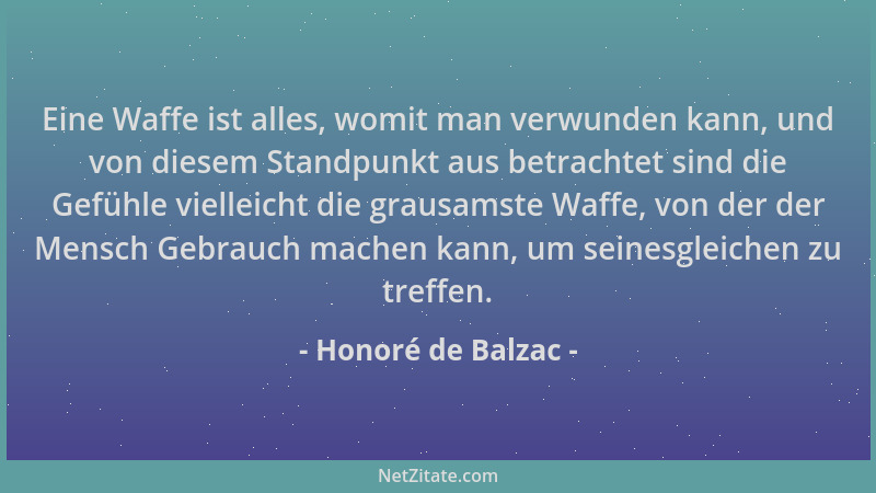 Honoré de Balzac - Eine Waffe ist alles, womit man verwunden kann, und von diesem Standpunkt aus betrachtet sind die Gefühl...