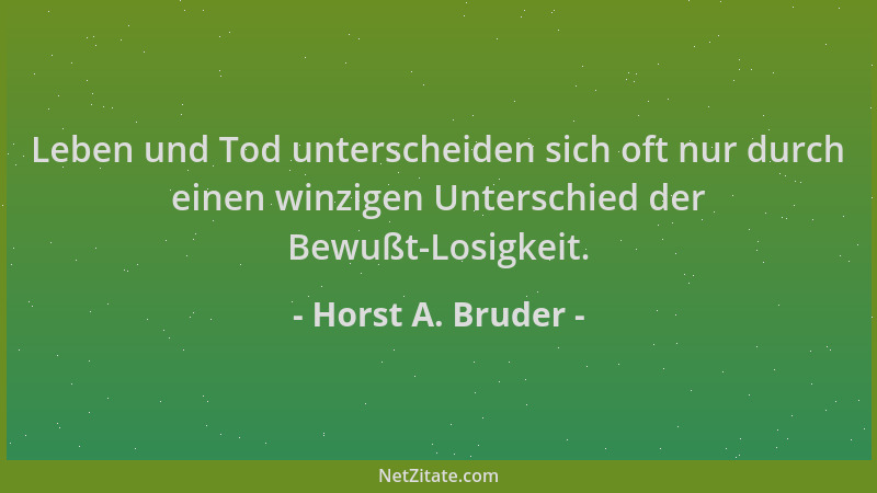 Horst A. Bruder - Leben und Tod unterscheiden sich oft nur durch einen winzigen Unterschied der Bewußt-Losigkeit....