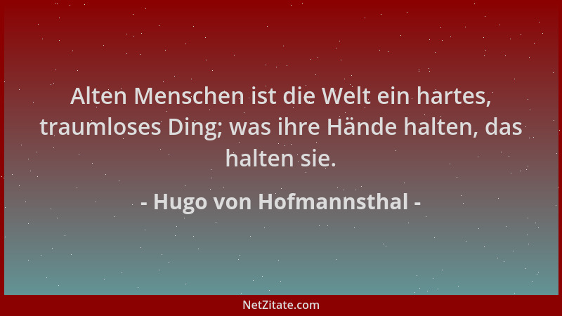 Hugo von Hofmannsthal - Alten Menschen ist die Welt ein hartes, traumloses Ding; was ihre Hände halten, das halten sie....