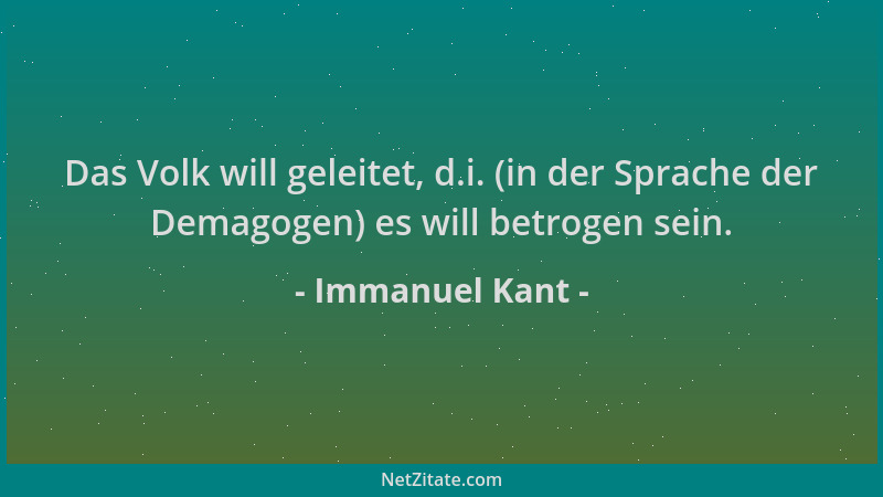 Immanuel Kant - Das Volk will geleitet, d.i. (in der Sprache der Demagogen) es will betrogen sein....