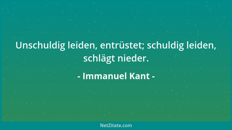 Immanuel Kant - Unschuldig leiden, entrüstet; schuldig leiden, schlägt nieder....