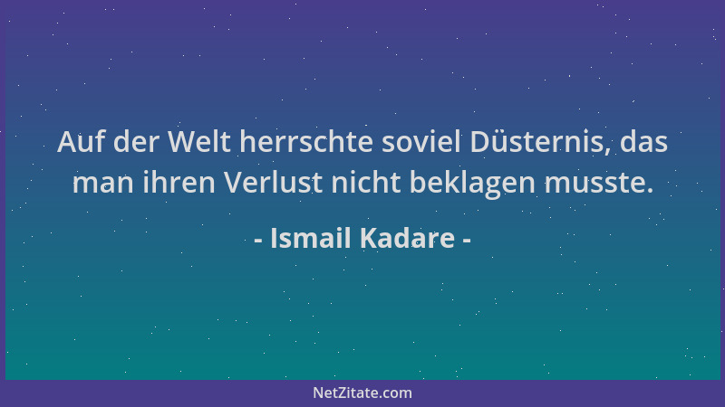 Ismail Kadare - Auf der Welt herrschte soviel Düsternis, das man ihren Verlust nicht beklagen musste....