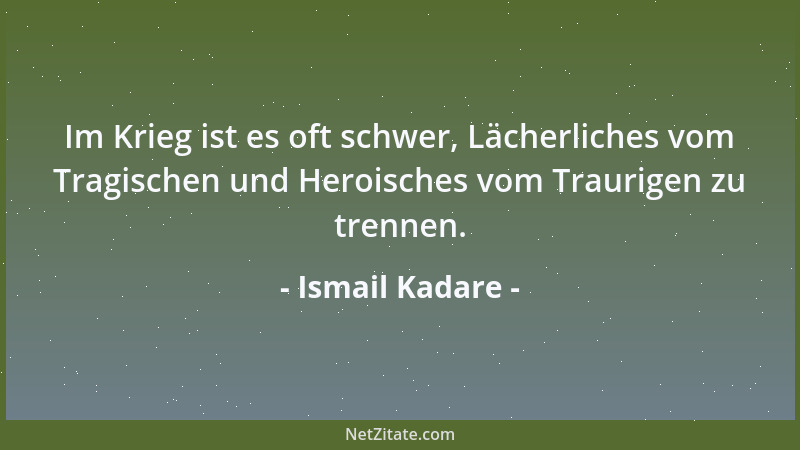 Ismail Kadare - Im Krieg ist es oft schwer, Lächerliches vom Tragischen und Heroisches vom Traurigen zu trennen....