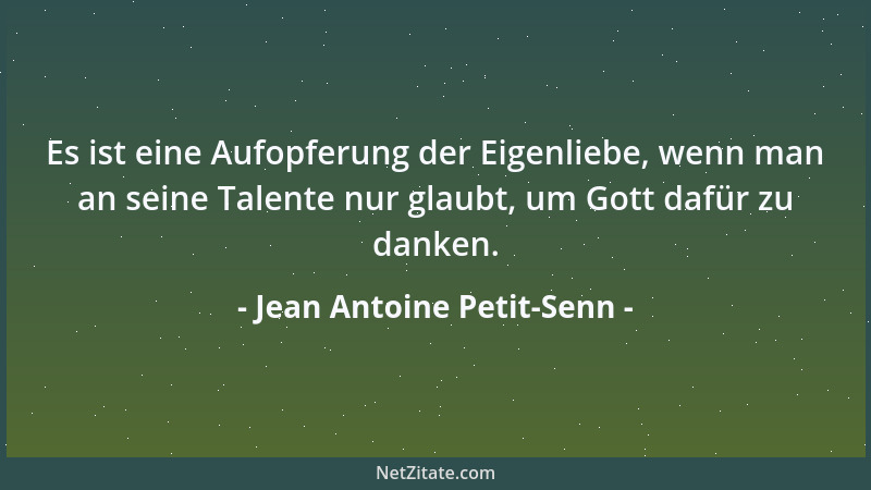 Jean Antoine Petit-Senn - Es ist eine Aufopferung der Eigenliebe, wenn man an seine Talente nur glaubt, um Gott dafür zu da...