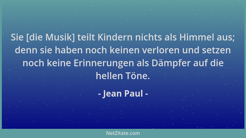 Jean Paul - Sie [die Musik] teilt Kindern nichts als Himmel aus; denn sie haben noch keinen verloren und setzen noch keine...