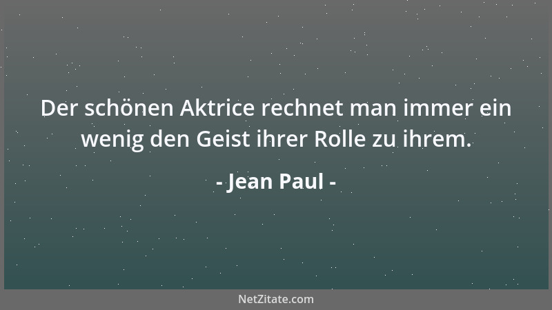 Jean Paul - Der schönen Aktrice rechnet man immer ein wenig den Geist ihrer Rolle zu ihrem....
